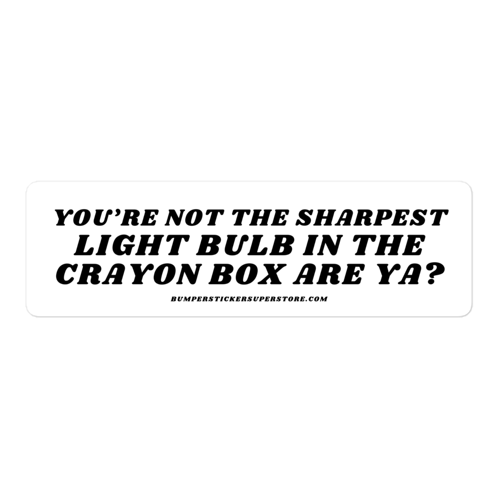 You're not the sharpest light bulb in the crayon box are ya? Viral Bumper Sticker - Bumper Sticker Superstore - Funny Bumper Sticker - LIfestyle Apparel Brands