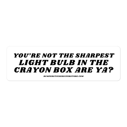 You're not the sharpest light bulb in the crayon box are ya? Viral Bumper Sticker - Bumper Sticker Superstore - Funny Bumper Sticker - LIfestyle Apparel Brands