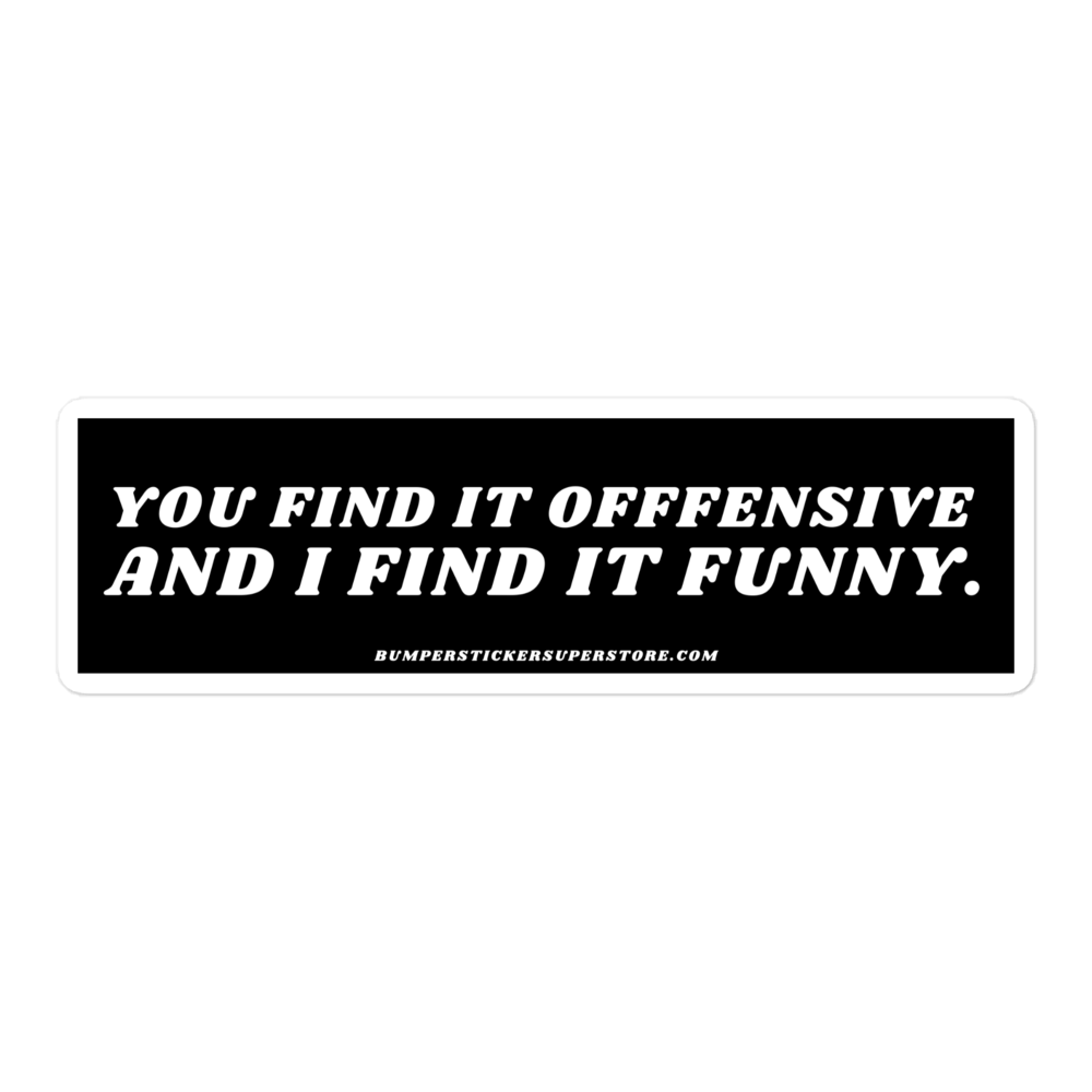 You find it offensive and i find it funny. Viral Bumper Sticker - Bumper Sticker Superstore - Funny Bumper Sticker - LIfestyle Apparel Brands