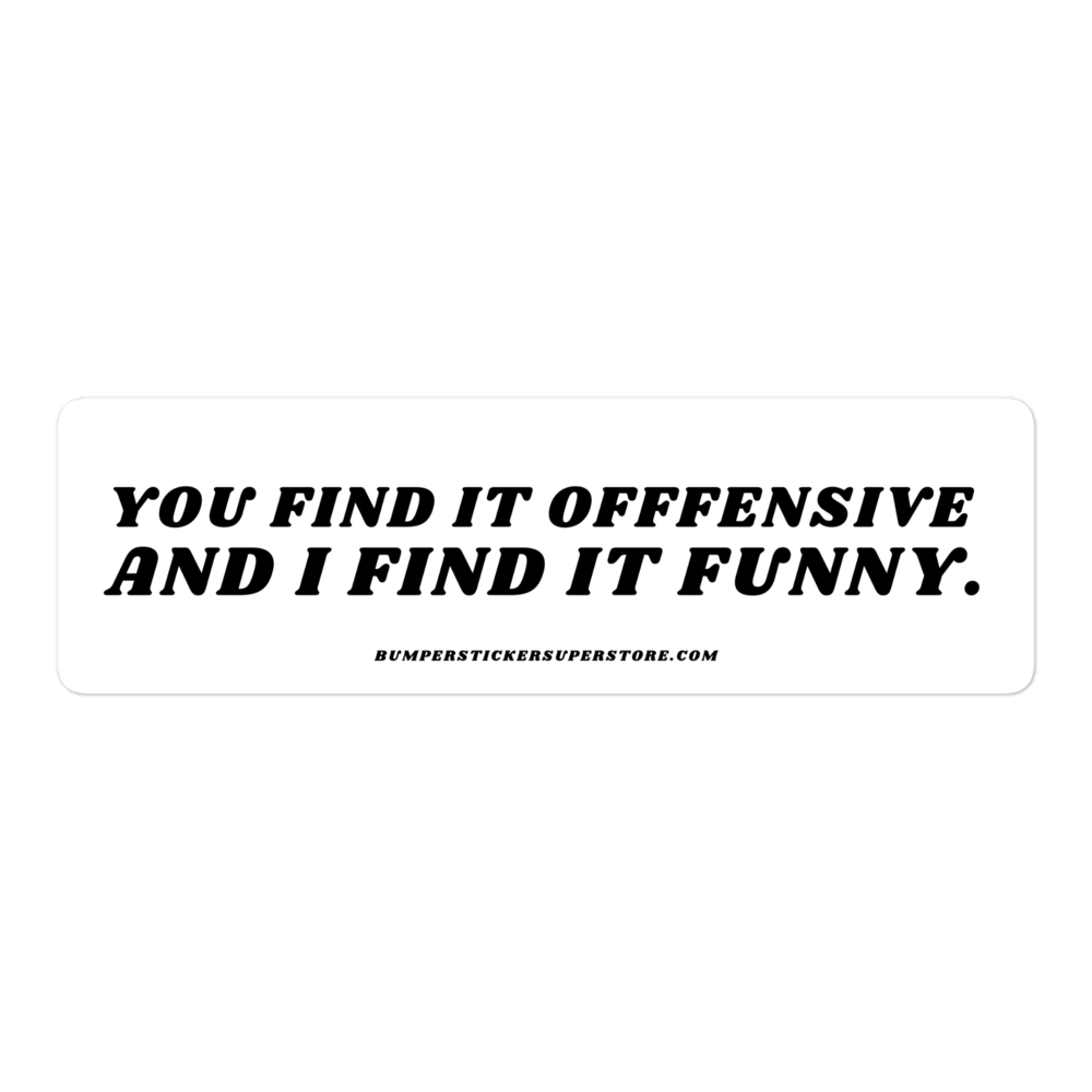 You find it offensive and i find it funny. Viral Bumper Sticker - Bumper Sticker Superstore - Funny Bumper Sticker - LIfestyle Apparel Brands