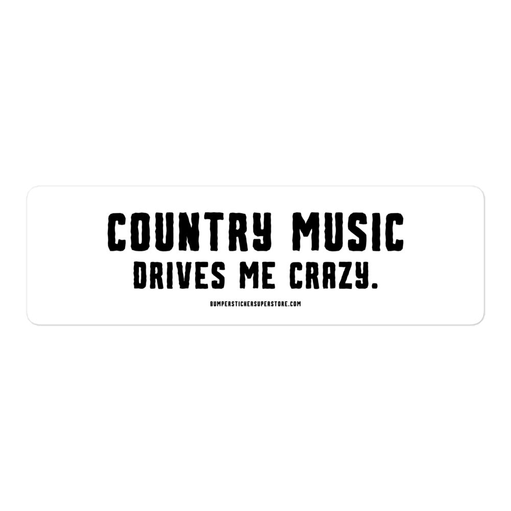 Country music drives me crazy.  Viral Bumper Sticker - Bumper Sticker Superstore - Funny Bumper Sticker - LIfestyle Apparel Brands