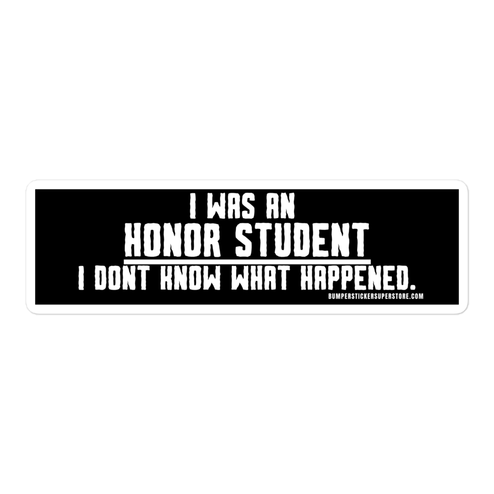 I was an honor student. I don't know what happens. Viral Bumper Sticker - Bumper Sticker Superstore - Funny Bumper Sticker - LIfestyle Apparel Brands