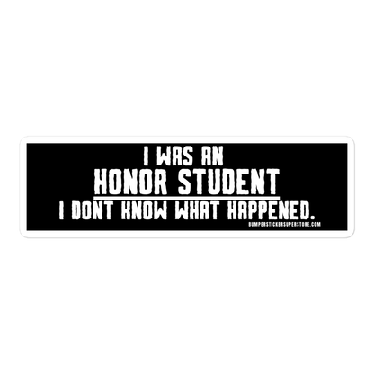 I was an honor student. I don't know what happens. Viral Bumper Sticker - Bumper Sticker Superstore - Funny Bumper Sticker - LIfestyle Apparel Brands