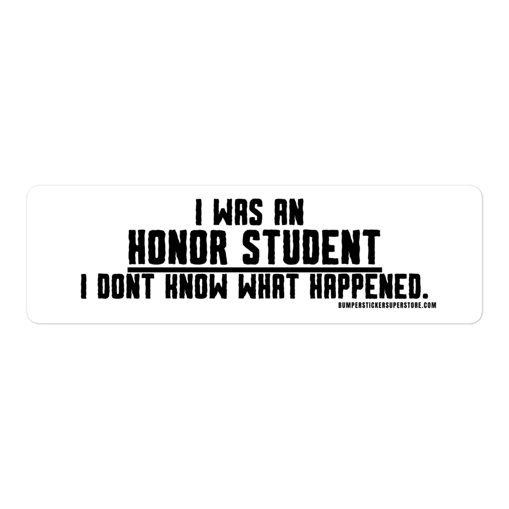 I was an honor student. I don't know what happened.  Viral Bumper Sticker - Bumper Sticker Superstore - Funny Bumper Sticker - LIfestyle Apparel Brands