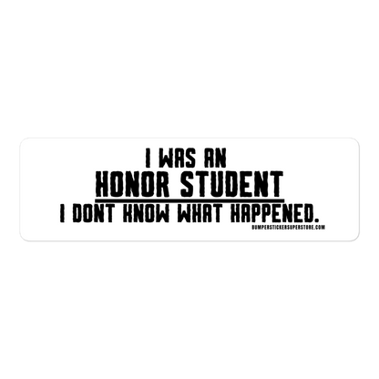 I was an honor student. I don't know what happened.  Viral Bumper Sticker - Bumper Sticker Superstore - Funny Bumper Sticker - LIfestyle Apparel Brands