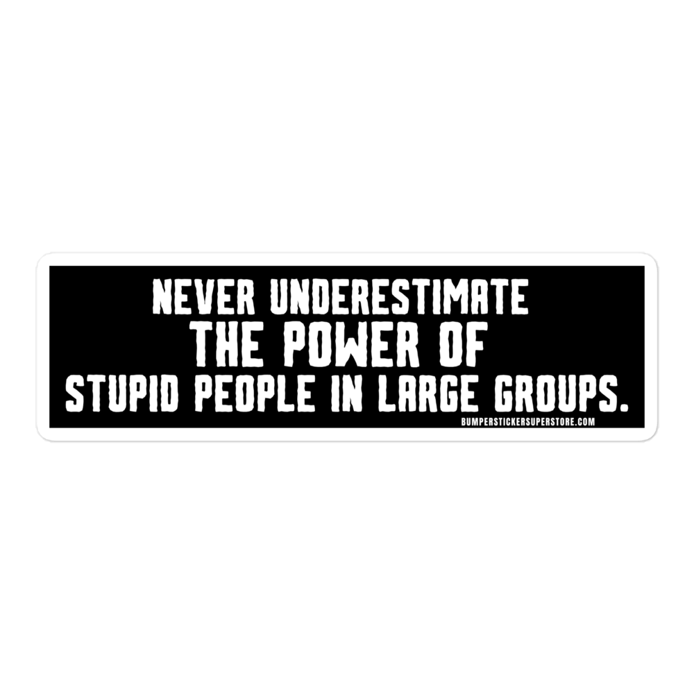 Never underestimate the power of stupid people in large groups.  Viral Bumper Sticker - Bumper Sticker Superstore - Funny Bumper Sticker - LIfestyle Apparel Brands