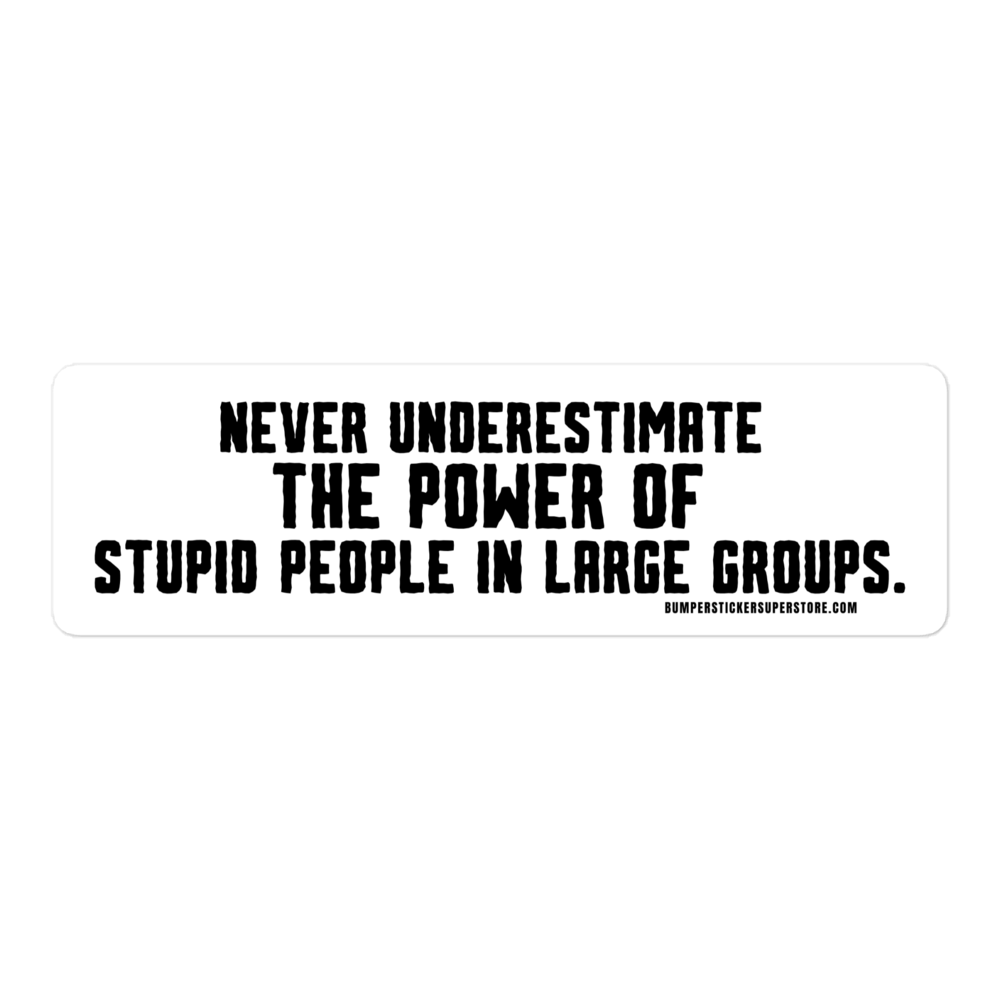 Never underestimate the power of stupid people in large groups.  Viral Bumper Sticker - Bumper Sticker Superstore - Funny Bumper Sticker - LIfestyle Apparel Brands