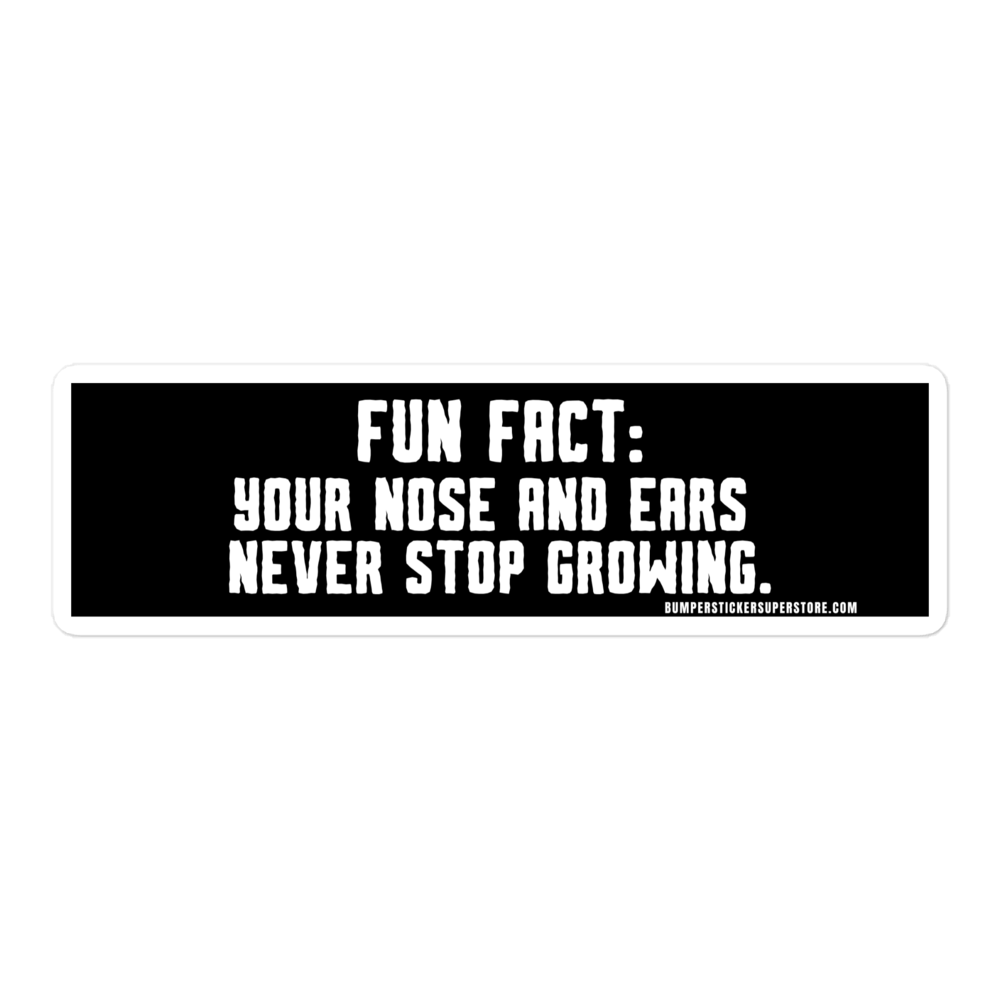 Fun Fact: Your nose and ears never stop growing. Viral Bumper Sticker - Bumper Sticker Superstore - Funny Bumper Sticker - LIfestyle Apparel Brands