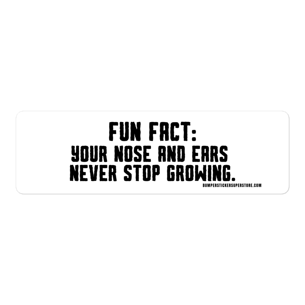 Fun Fact: Your nose and ears never stop growing. Viral Bumper Sticker - Bumper Sticker Superstore - Funny Bumper Sticker - LIfestyle Apparel Brands