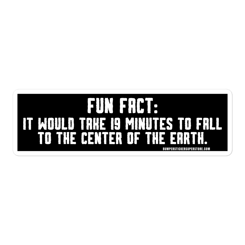 Fun Fact: It would take you 19 minutes to fall to the center of the earth.  Viral Bumper Sticker - Bumper Sticker Superstore - Funny Bumper Sticker - LIfestyle Apparel Brands