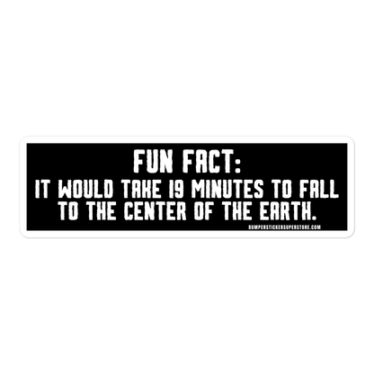 Fun Fact: It would take you 19 minutes to fall to the center of the earth.  Viral Bumper Sticker - Bumper Sticker Superstore - Funny Bumper Sticker - LIfestyle Apparel Brands