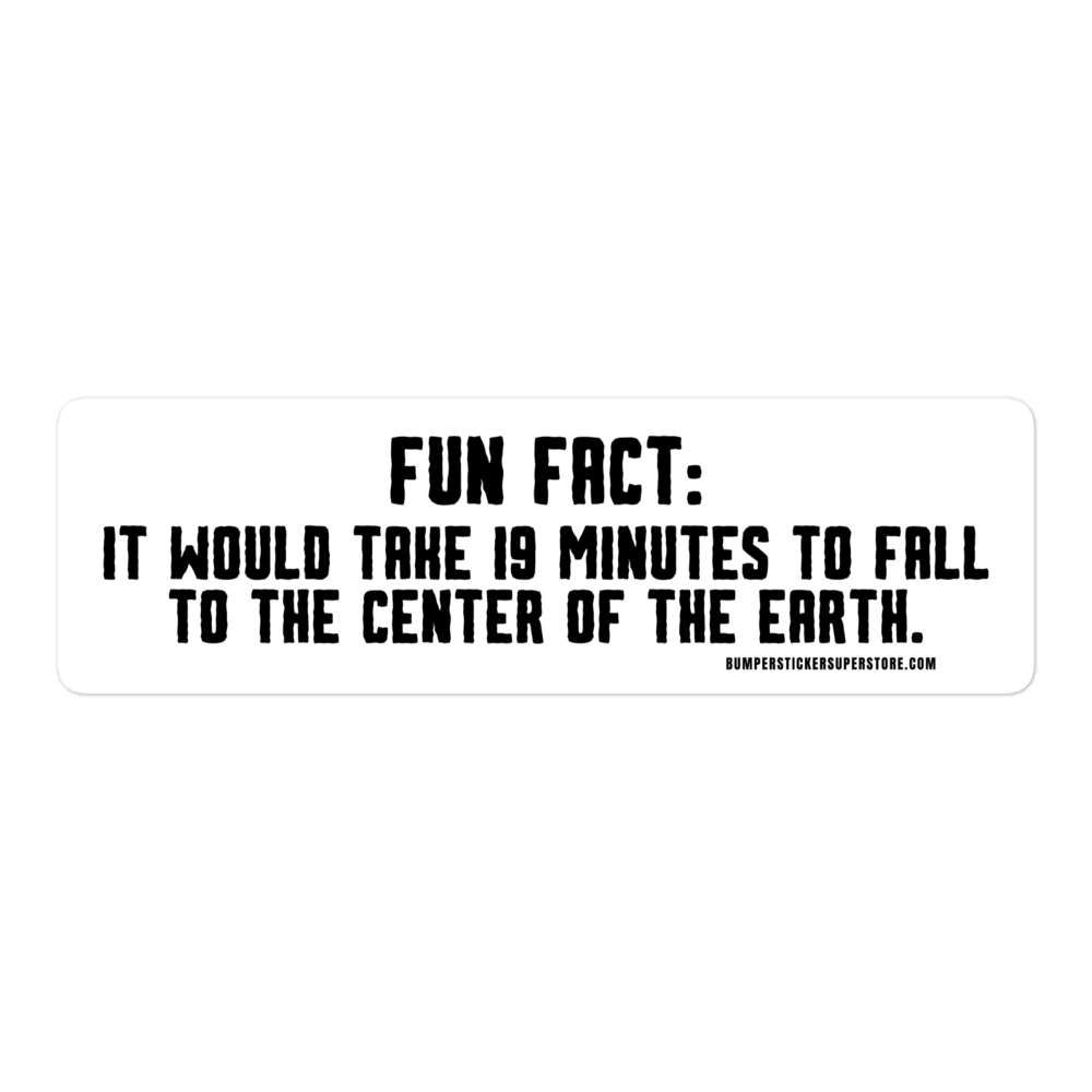 Fun Fact: It would take 19 minutes to fall to the center of the earth. Viral Bumper Sticker - Bumper Sticker Superstore - Funny Bumper Sticker - LIfestyle Apparel Brands