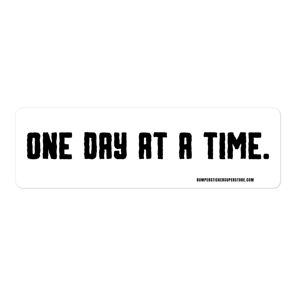 One day at a time. Viral Bumper Sticker - Bumper Sticker Superstore - Funny Bumper Sticker - LIfestyle Apparel Brands