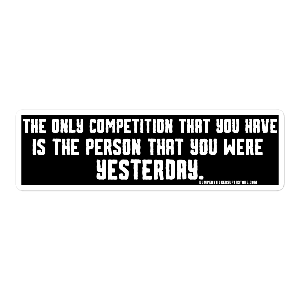 The only competition that you have is the person that you were yesterday. Viral Bumper Sticker - Bumper Sticker Superstore - Funny Bumper Sticker - LIfestyle Apparel Brands