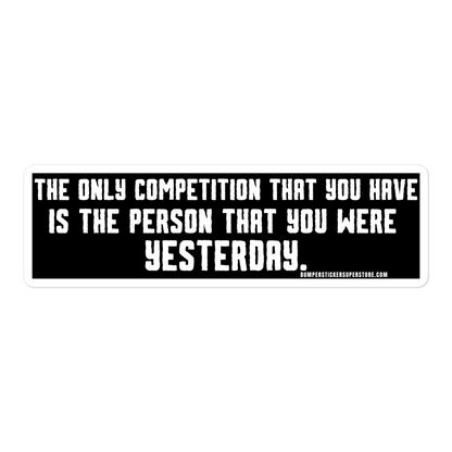 The only competition that you have is the person that you were yesterday. Viral Bumper Sticker - Bumper Sticker Superstore - Funny Bumper Sticker - LIfestyle Apparel Brands