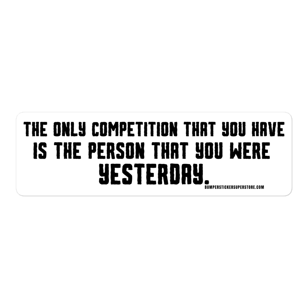 The only competition that you have is the person that you were yesterday. Viral Bumper Sticker - Bumper Sticker Superstore - Funny Bumper Sticker - LIfestyle Apparel Brands