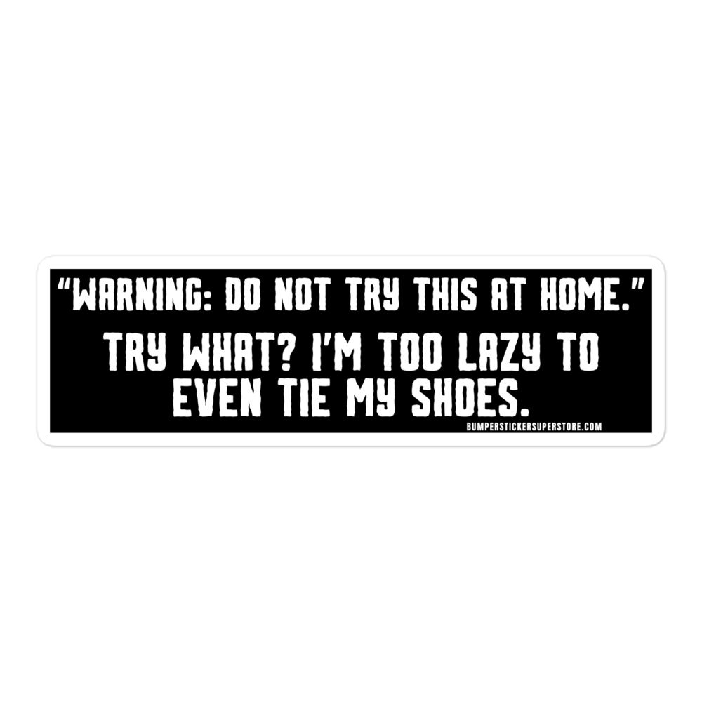 "Warning: Do not try this at home." Try what? I'm too lazy to even tie my shoes. Viral Bumper Sticker - Bumper Sticker Superstore - Funny Bumper Sticker - LIfestyle Apparel Brands