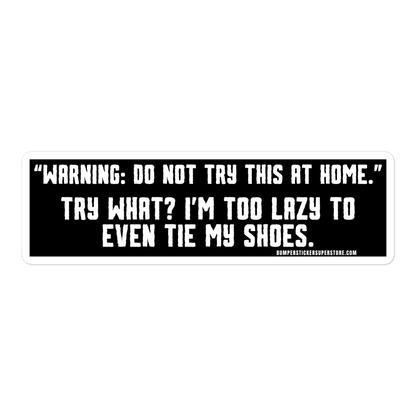 "Warning: Do not try this at home." Try what? I'm too lazy to even tie my shoes. Viral Bumper Sticker - Bumper Sticker Superstore - Funny Bumper Sticker - LIfestyle Apparel Brands