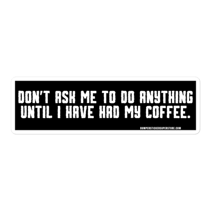 Don't ask me anything until i have had my coffee. Viral Bumper Sticker - Bumper Sticker Superstore - Funny Bumper Sticker - LIfestyle Apparel Brands