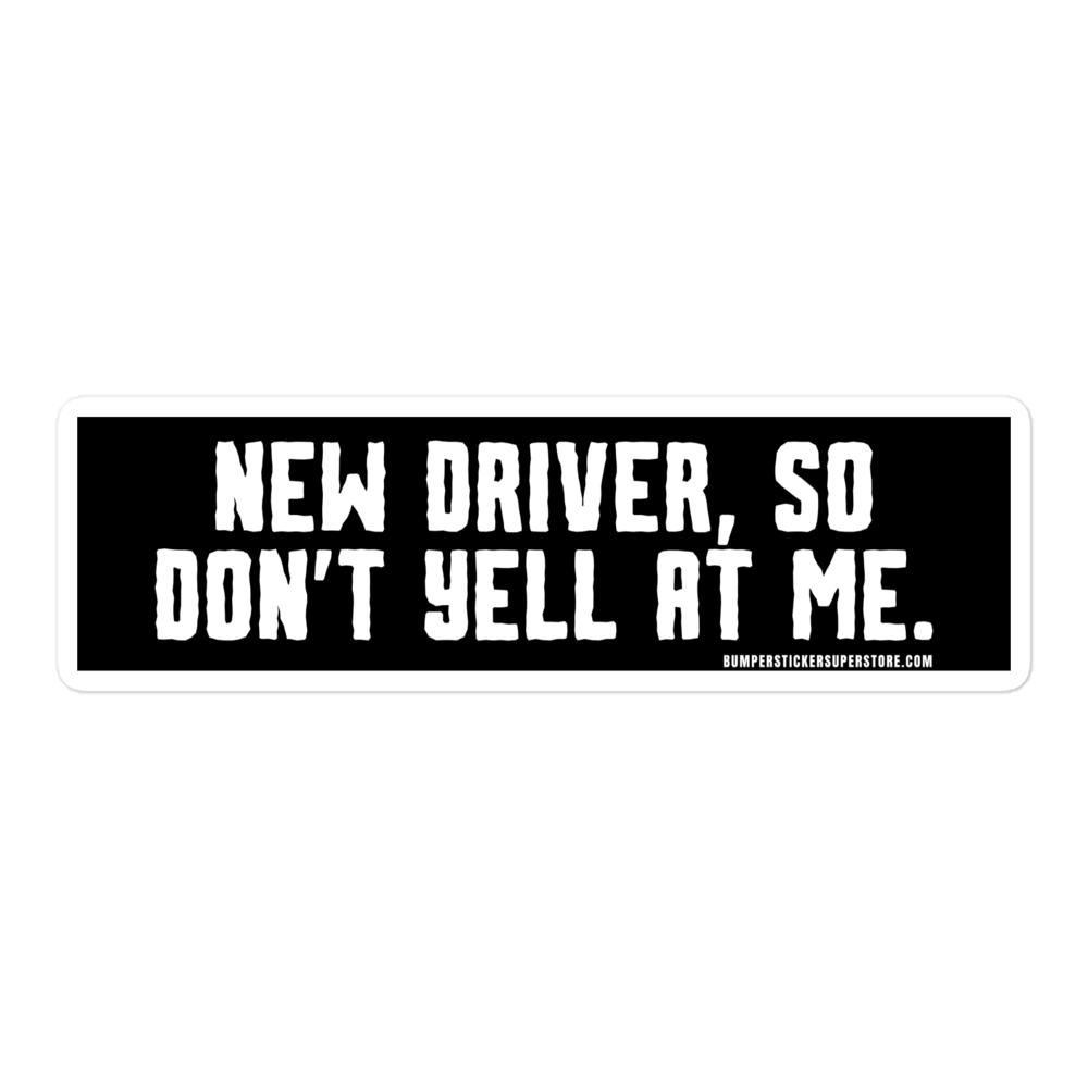 New driver, so don't yell at me. Viral Bumper Sticker - Bumper Sticker Superstore - Funny Bumper Sticker - LIfestyle Apparel Brands