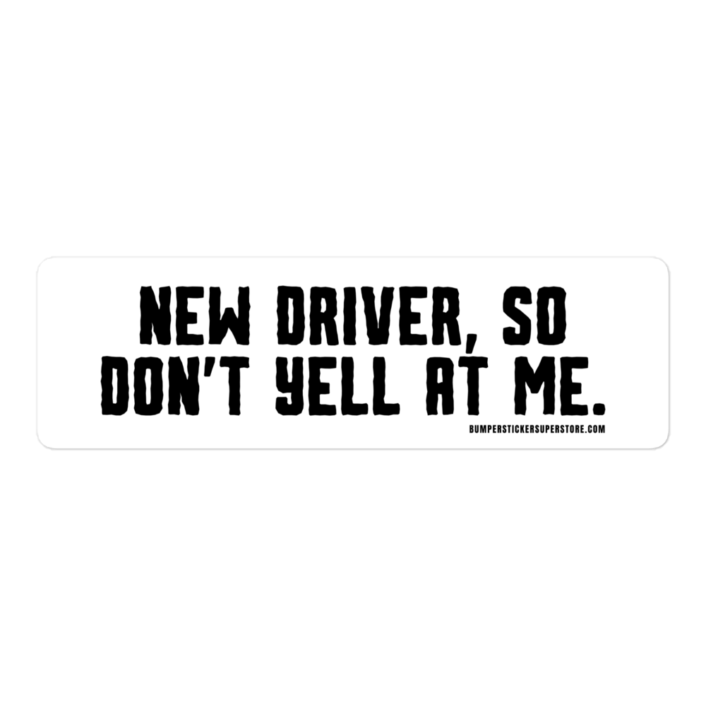 New driver, so don't yell at me. Viral Bumper Sticker - Bumper Sticker Superstore - Funny Bumper Sticker - LIfestyle Apparel Brands