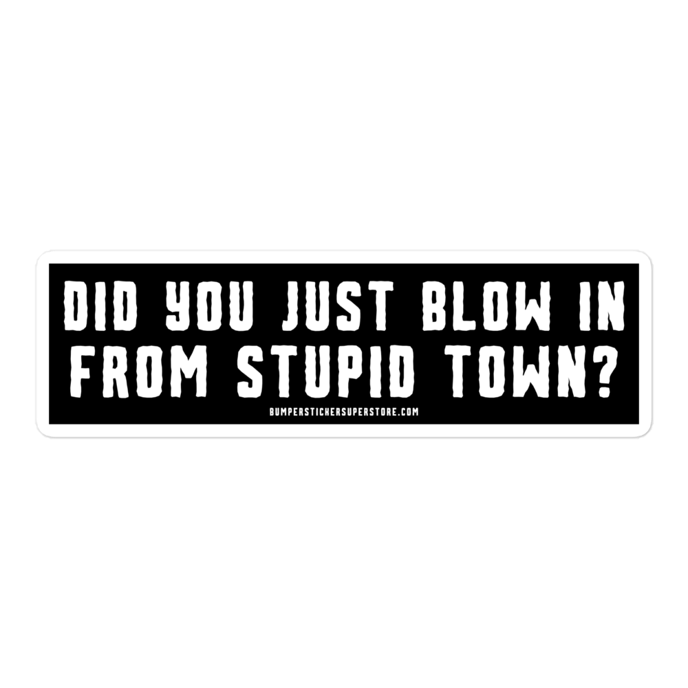 Did you just blow in from stupid town? Viral Bumper Sticker - Bumper Sticker Superstore - Funny Bumper Sticker - LIfestyle Apparel Brands