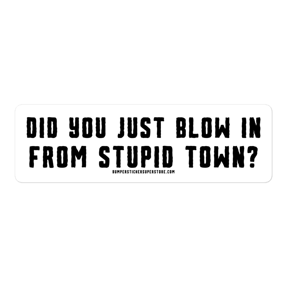 Did you just blow in from stupid town? Viral Bumper Sticker - Bumper Sticker Superstore - Funny Bumper Sticker - LIfestyle Apparel Brands