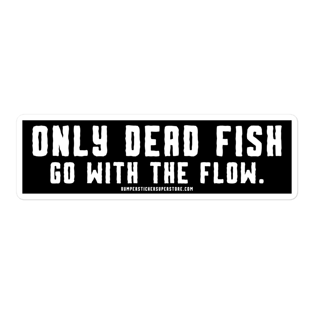 Only Dead Fish go with the Flow. Viral Bumper Sticker - Motivational Bumper Sticker - Bumper Sticker Superstore - Funny Bumper Sticker - LIfestyle Apparel Brands