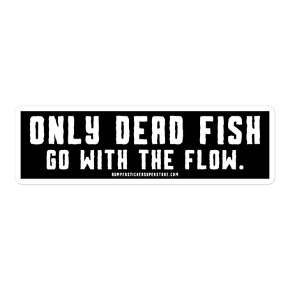 Only Dead Fish go with the Flow. Viral Bumper Sticker - Motivational Bumper Sticker - Bumper Sticker Superstore - Funny Bumper Sticker - LIfestyle Apparel Brands