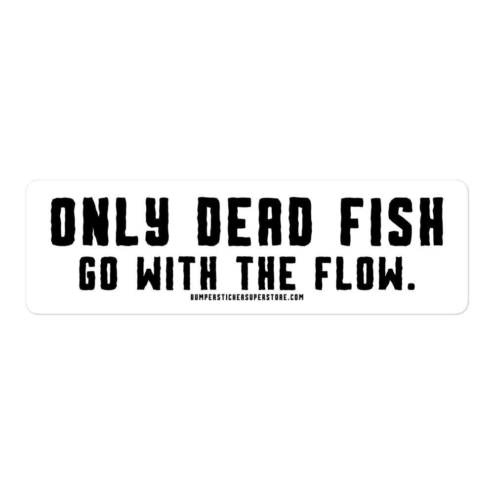 Only Dead Fish go with the Flow. Viral Bumper Sticker - Motivational Bumper Sticker - Bumper Sticker Superstore - Funny Bumper Sticker - LIfestyle Apparel Brands