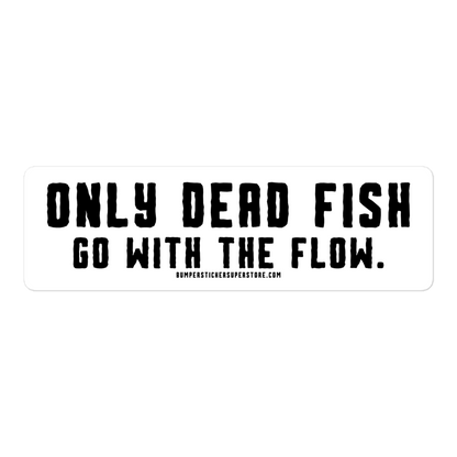 Only Dead Fish go with the Flow. Viral Bumper Sticker - Motivational Bumper Sticker - Bumper Sticker Superstore - Funny Bumper Sticker - LIfestyle Apparel Brands